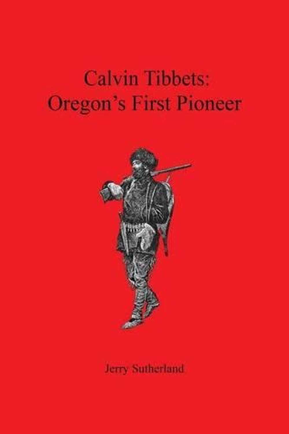 Calvin Tibbets: Oregon’s First Pioneer by Jerry Sutherland (English) Paperback B