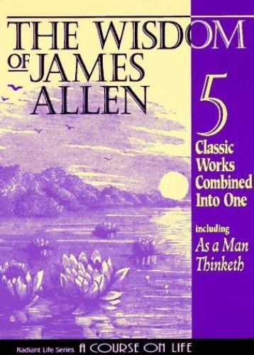 The Wisdom of James Allen : Including As a Man Thinketh, The Path to Prosperity